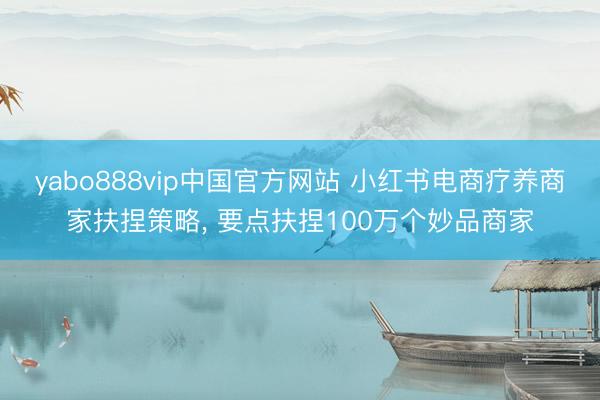yabo888vip中国官方网站 小红书电商疗养商家扶捏策略， 要点扶捏100万个妙品商家