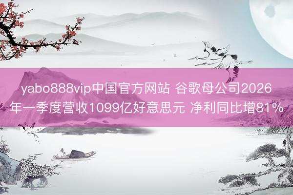 yabo888vip中国官方网站 谷歌母公司2026年一季度营收1099亿好意思元 净利同比增81%
