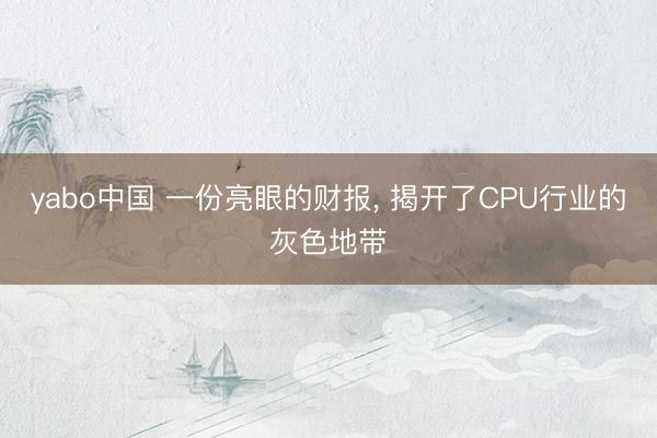 yabo中国 一份亮眼的财报, 揭开了CPU行业的灰色地带