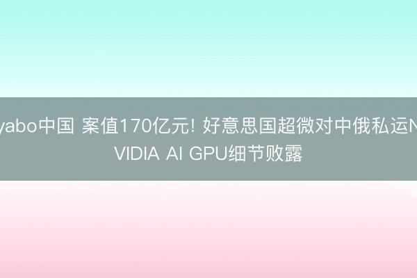yabo中国 案值170亿元! 好意思国超微对中俄私运NVIDIA AI GPU细节败露