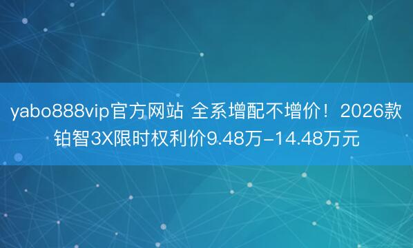yabo888vip官方网站 全系增配不增价！2026款铂智3X限时权利价9.48万-14.48万元