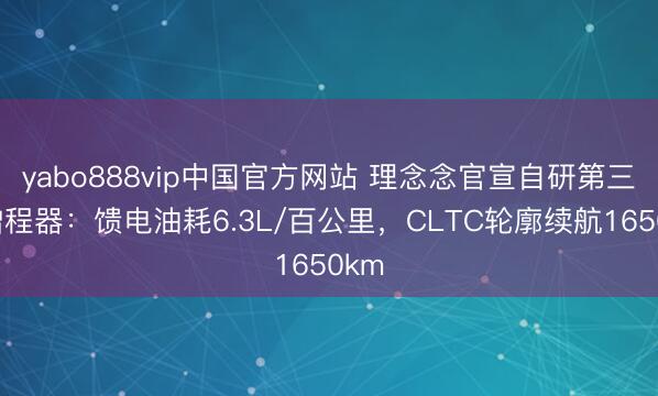 yabo888vip中国官方网站 理念念官宣自研第三代增程器：馈电油耗6.3L/百公里，CLTC轮廓续航1650km