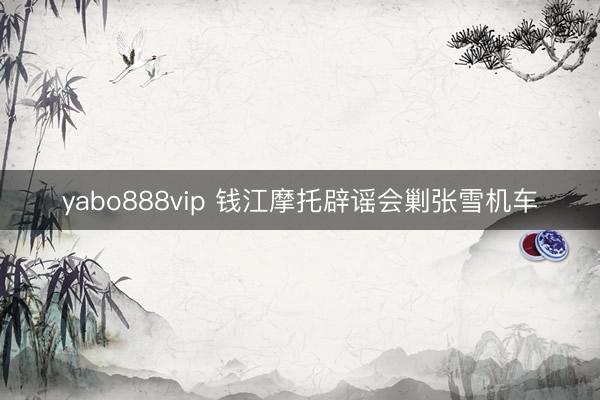 yabo888vip 钱江摩托辟谣会剿张雪机车