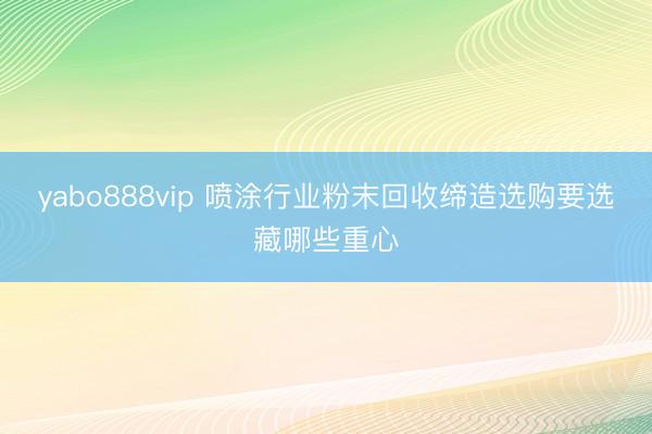 yabo888vip 喷涂行业粉末回收缔造选购要选藏哪些重心