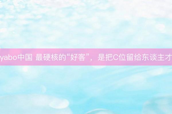 yabo中国 最硬核的“好客”，是把C位留给东谈主才
