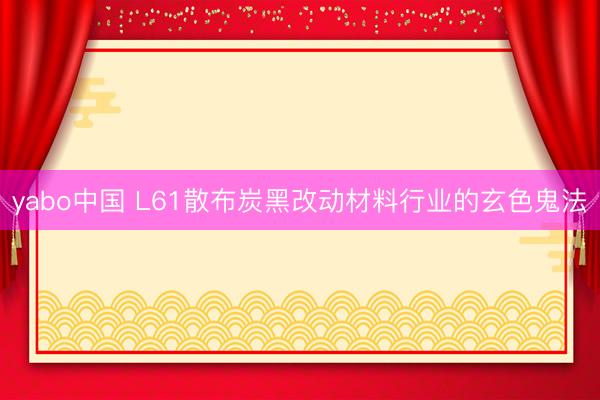 yabo中国 L61散布炭黑改动材料行业的玄色鬼法