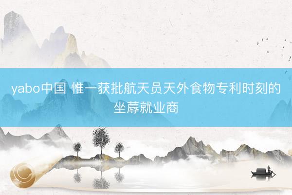 yabo中国 惟一获批航天员天外食物专利时刻的坐蓐就业商