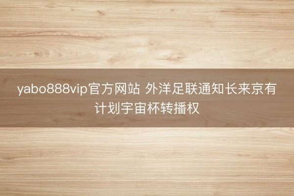 yabo888vip官方网站 外洋足联通知长来京有计划宇宙杯转播权