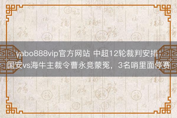 yabo888vip官方网站 中超12轮裁判安排:国安vs海牛主裁令曹永竞蒙冤,3名哨里面停赛