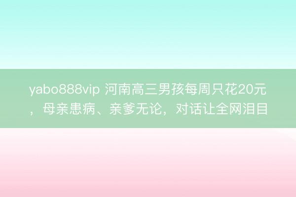 yabo888vip 河南高三男孩每周只花20元，母亲患病、亲爹无论，对话让全网泪目