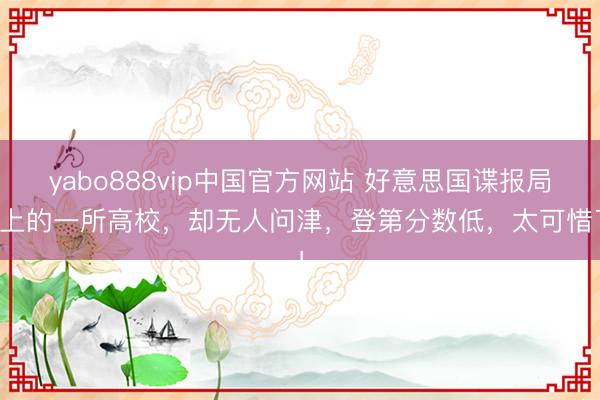 yabo888vip中国官方网站 好意思国谍报局盯上的一所高校，却无人问津，登第分数低，太可惜了！