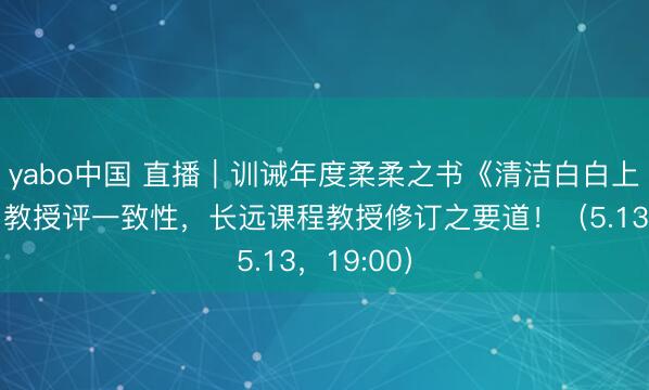 yabo中国 直播｜训诫年度柔柔之书《清洁白白上好课》！教授评一致性，长远课程教授修订之要道！（5.13，19:00）