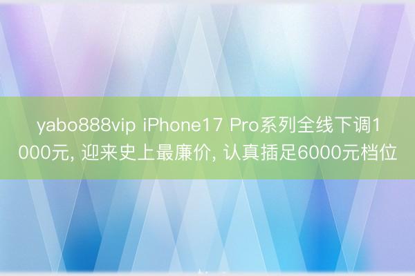 yabo888vip iPhone17 Pro系列全线下调1000元， 迎来史上最廉价， 认真插足6000元档位