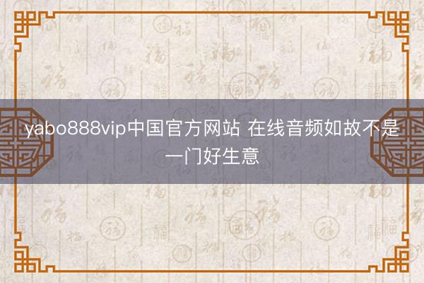 yabo888vip中国官方网站 在线音频如故不是一门好生意