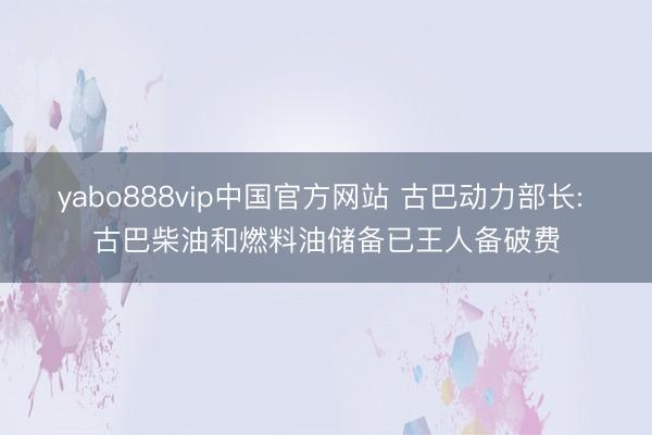 yabo888vip中国官方网站 古巴动力部长: 古巴柴油和燃料油储备已王人备破费