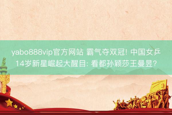 yabo888vip官方网站 霸气夺双冠! 中国女乒14岁新星崛起大醒目: 看都孙颖莎王曼昱?