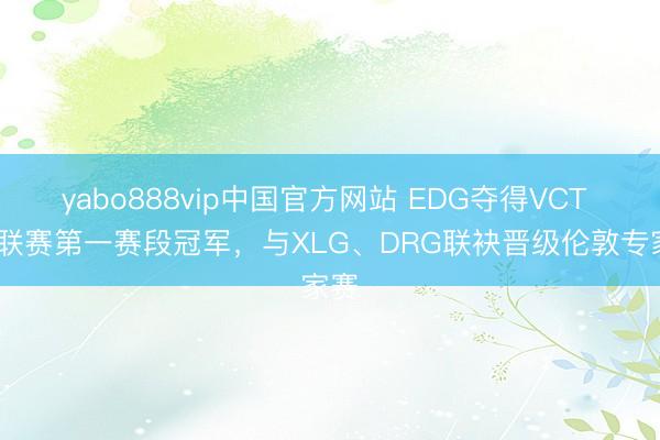 yabo888vip中国官方网站 EDG夺得VCT CN联赛第一赛段冠军，与XLG、DRG联袂晋级伦敦专家赛