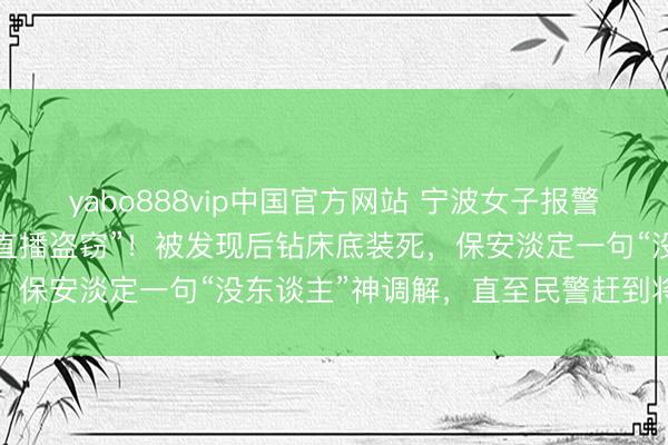yabo888vip中国官方网站 宁波女子报警：小偷在自家录像头前“直播盗窃”！被发现后钻床底装死，保安淡定一句“没东谈主”神调解，直至民警赶到将其收尾