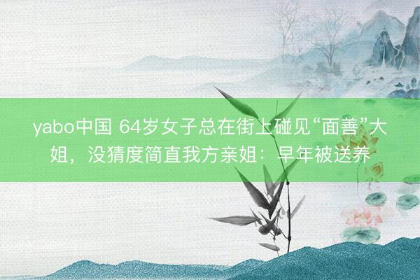 yabo中国 64岁女子总在街上碰见“面善”大姐，没猜度简直我方亲姐：早年被送养