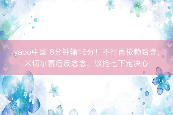 yabo中国 8分钟输16分！不行再依赖哈登，米切尔赛后反念念，谈抢七下定决心