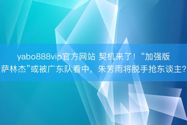 yabo888vip官方网站 契机来了!“加强版萨林杰”或被广东队看中,朱芳雨将脱手抢东谈主?