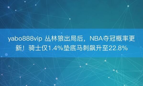 yabo888vip 丛林狼出局后，NBA夺冠概率更新！骑士仅1.4%垫底马刺飙升至22.8%