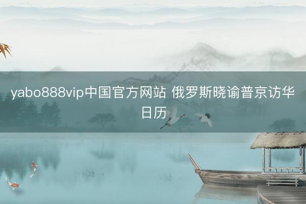 yabo888vip中国官方网站 俄罗斯晓谕普京访华日历