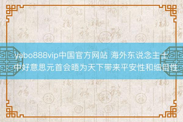 yabo888vip中国官方网站 海外东说念主士：中好意思元首会晤为天下带来平安性和细目性