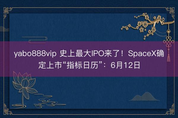 yabo888vip 史上最大IPO来了！SpaceX确定上市“指标日历”：6月12日