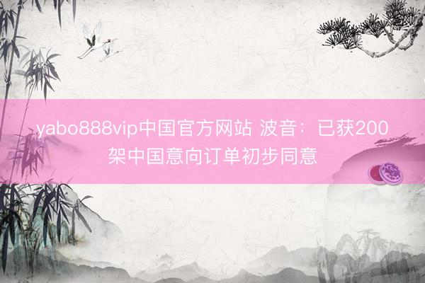 yabo888vip中国官方网站 波音：已获200架中国意向订单初步同意