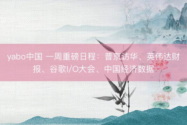 yabo中国 一周重磅日程：普京访华、英伟达财报、谷歌I/O大会、中国经济数据
