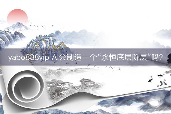 yabo888vip AI会制造一个“永恒底层阶层”吗?
