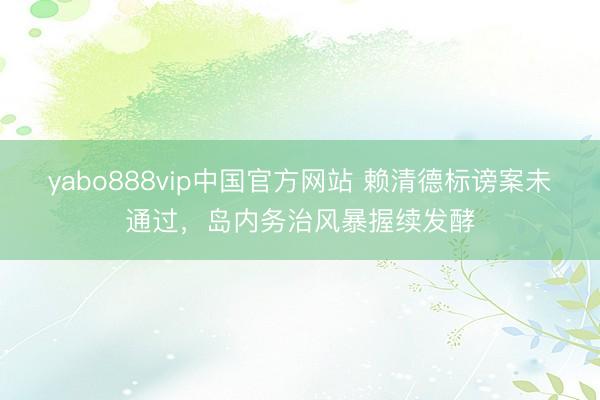 yabo888vip中国官方网站 赖清德标谤案未通过，岛内务治风暴握续发酵