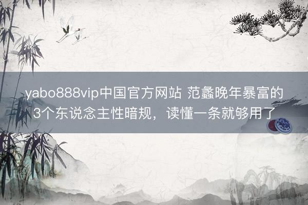 yabo888vip中国官方网站 范蠡晚年暴富的3个东说念主性暗规,读懂一条就够用了