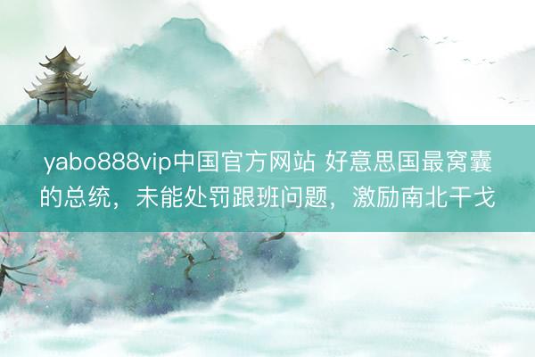 yabo888vip中国官方网站 好意思国最窝囊的总统,未能处罚跟班问题,激励南北干戈