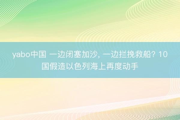 yabo中国 一边闭塞加沙， 一边拦挽救船? 10国假造以色列海上再度动手