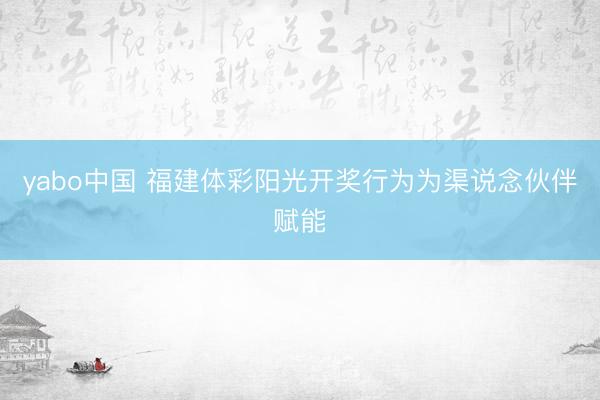 yabo中国 福建体彩阳光开奖行为为渠说念伙伴赋能