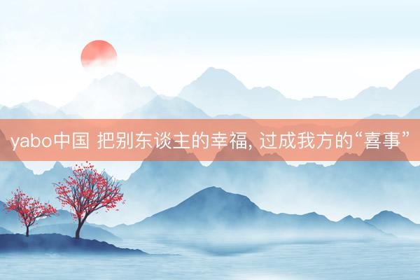 yabo中国 把别东谈主的幸福， 过成我方的“喜事”