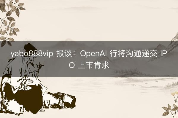 yabo888vip 报谈：OpenAI 行将沟通递交 IPO 上市肯求