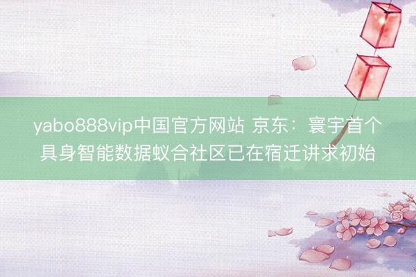 yabo888vip中国官方网站 京东：寰宇首个具身智能数据蚁合社区已在宿迁讲求初始