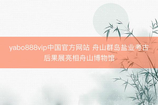 yabo888vip中国官方网站 舟山群岛盐业考古后果展亮相舟山博物馆