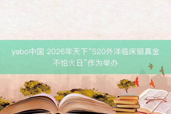 yabo中国 2026年天下“520外洋临床锻真金不怕火日”作为举办