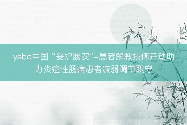 yabo中国 “妥护肠安”-患者解救技俩开动助力炎症性肠病患者减弱调节职守