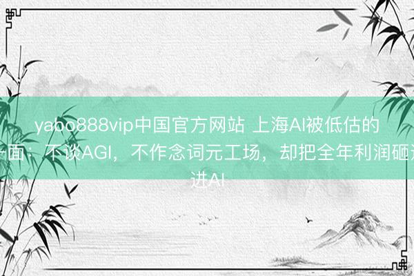 yabo888vip中国官方网站 上海AI被低估的另一面：不谈AGI，不作念词元工场，却把全年利润砸进AI