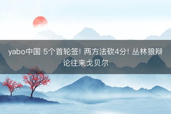 yabo中国 5个首轮签! 两方法砍4分! 丛林狼辩论往来戈贝尔