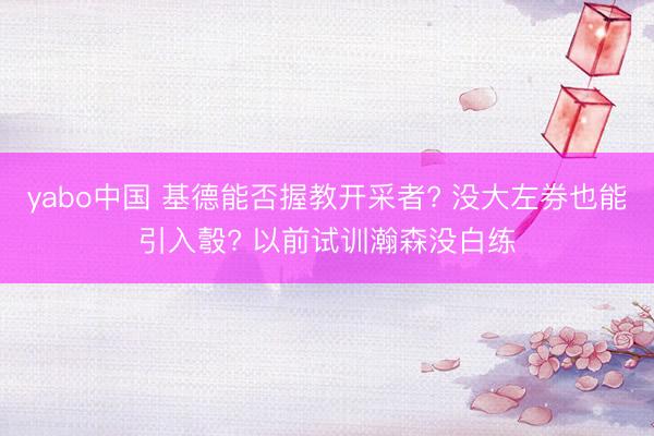 yabo中国 基德能否握教开采者? 没大左券也能引入彀? 以前试训瀚森没白练