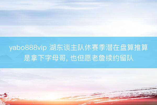 yabo888vip 湖东谈主队休赛季潜在盘算推算是拿下字母哥， 也但愿老詹续约留队