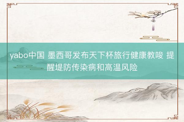 yabo中国 墨西哥发布天下杯旅行健康教唆 提醒堤防传染病和高温风险