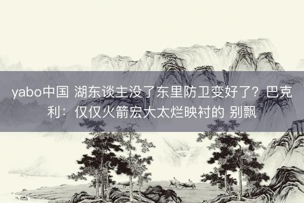 yabo中国 湖东谈主没了东里防卫变好了？巴克利：仅仅火箭宏大太烂映衬的 别飘