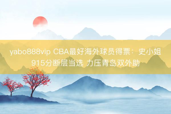 yabo888vip CBA最好海外球员得票：史小姐915分断层当选 力压青岛双外助